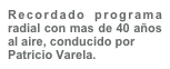 Recordado programa radial con mas de 40 años al aire, conducido por
Patricio Varela.