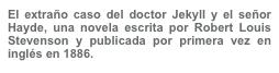 El extraño caso del doctor Jekyll y el señor Hayde, una novela escrita por Robert Louis Stevenson y publicada por primera vez en inglés en 1886.